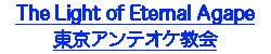 The Light of Eternal Agape 東京アンテオケ教会のホームページもじロゴです。こちらのサイトでの音声ガイドは対応していません。クリックすると新規ウインドウで東京アンテオケ教会のホームページが開きます。